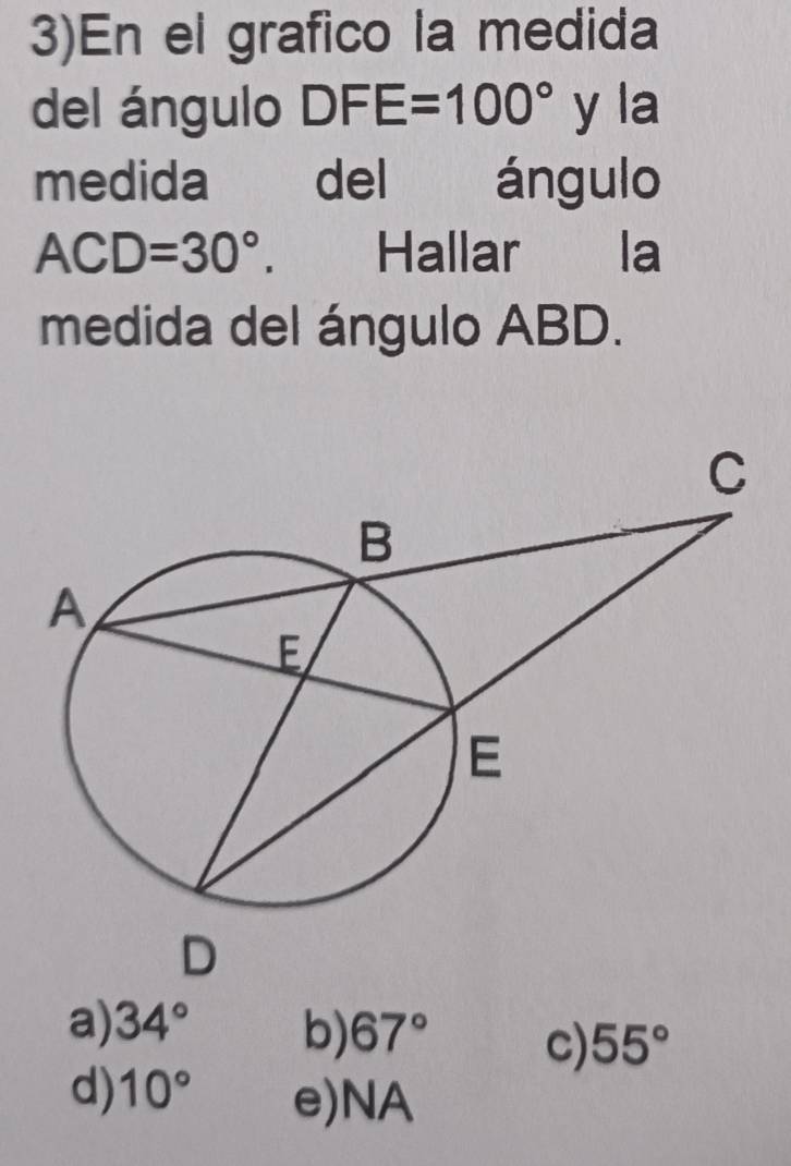 3)En el grafico la medida
del ángulo DFE=100° y la
medida del ángulo
ACD=30°. Hallar la
medida del ángulo ABD.
a) 34° b) 67° c) 55°
d) 10° e) NA