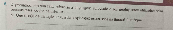 gramático, em sua fala, refere-se à linguagem abreviada e aos neologismos utilizados pelas 
pessoas mais jovens na internet. 
_ 
a) Que tipo(s) de variação linguística explica(m) esses usos na língua? Justifique.