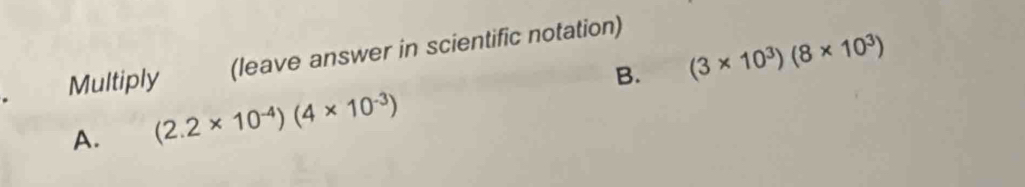 Multiply (leave answer in scientific notation) 
B. (3* 10^3)(8* 10^3)
A. (2.2* 10^(-4))(4* 10^(-3))