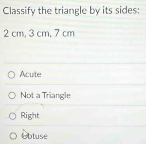 Classify the triangle by its sides:
2 cm, 3 cm, 7 cm
Acute
Not a Triangle
Right
Obtuse