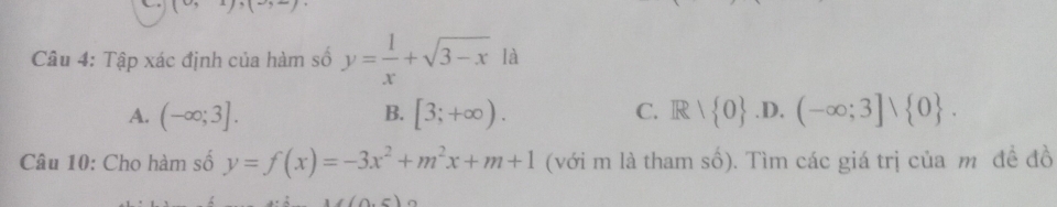 (0,1),(-, 
Câu 4: Tập xác định của hàm số y= 1/x +sqrt(3-x)l
A. (-∈fty ;3]. [3;+∈fty ). Rvee  0 .D. (-∈fty ;3]vee  0. 
B.
C.
Câu 10: Cho hàm số y=f(x)=-3x^2+m^2x+m+1 (với m là tham số). Tìm các giá trị của m đề đồ
(0,5)