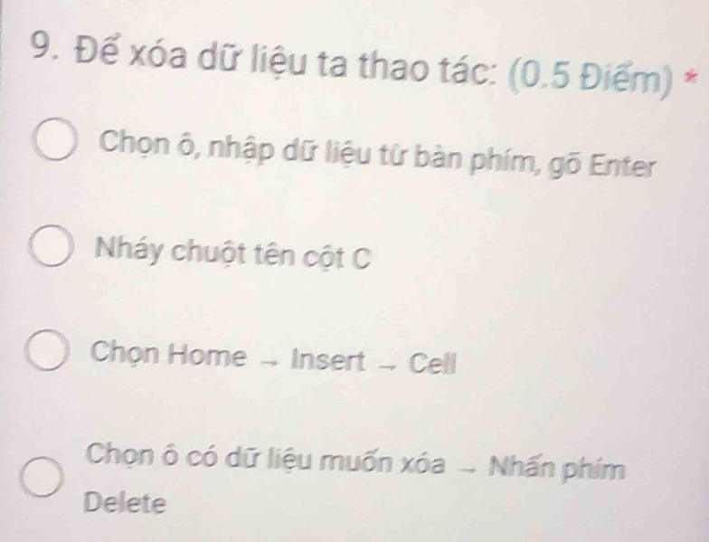 Để xóa dữ liệu ta thao tác: (0.5 Điểm) * 
Chọn ô, nhập dữ liệu từ bàn phím, gõ Enter 
Nháy chuột tên cột C 
Chon Home . Insert . Cell 
Chọn ô có dữ liệu muốn xóa ... Nhấn phím 
Delete