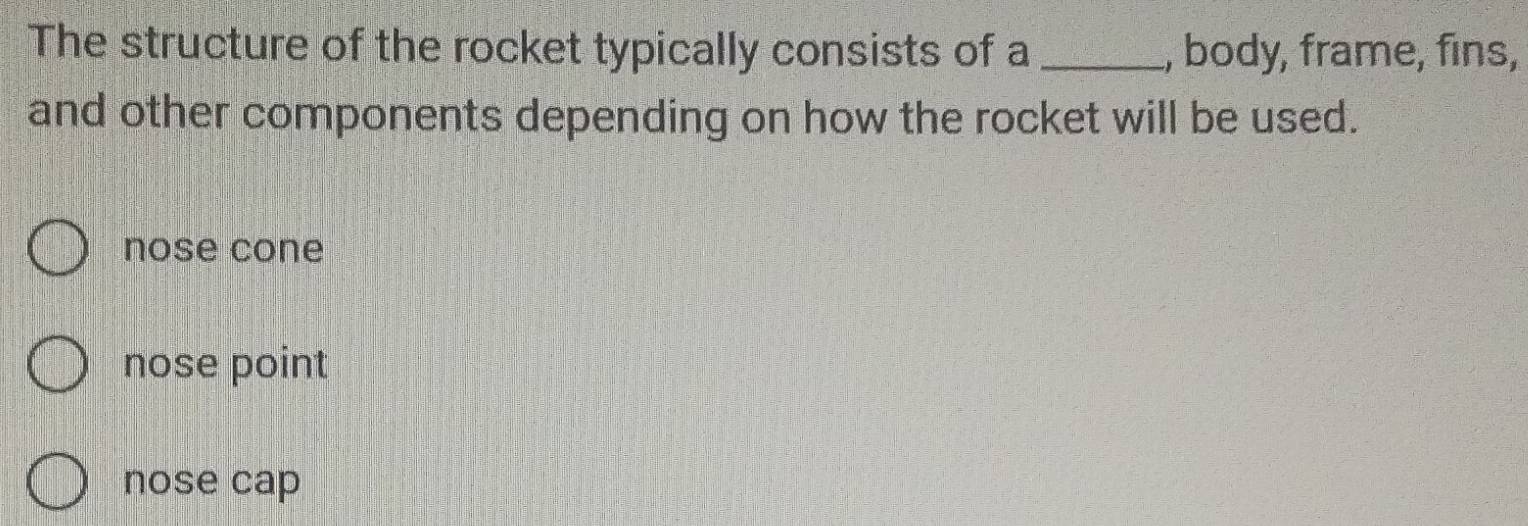 The structure of the rocket typically consists of a _, body, frame, fins,
and other components depending on how the rocket will be used.
nose cone
nose point
nose cap