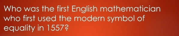 Who was the first English mathematician 
who first used the modern symbol of 
equality in 1557?