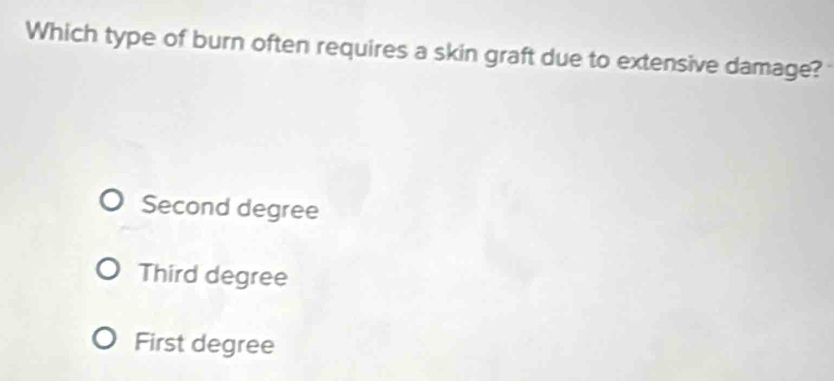 Which type of burn often requires a skin graft due to extensive damage?
Second degree
Third degree
First degree