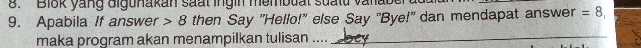 Blok yang digunakan saất ingin membuat suatu văn 
9. Apabila If answer 8 then Say "Hello!" else Say "Bye!" dan mendapat answer =8, 
maka program akan menampilkan tulisan ...._