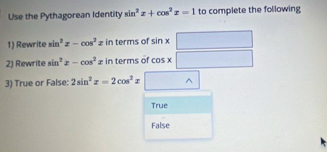 Use the Pythagorean Identity sin^2x+cos^2x=1 to complete the following
1) Rewrite sin^2x-cos^2x in terms of sin * □
2) Rewrite sin^2x-cos^2x in terms of cos x□
3) True or False: 2sin^2x=2cos^2x □  wedge
True
False