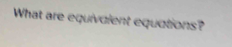 What are equivaient equations?