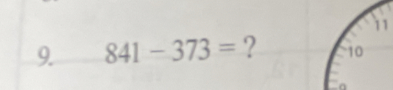 11 
9. 841-373= ?