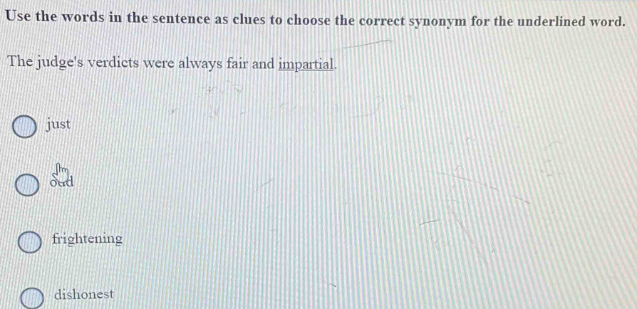 Use the words in the sentence as clues to choose the correct synonym for the underlined word.
The judge's verdicts were always fair and impartial.
just
oud
frightening
dishonest