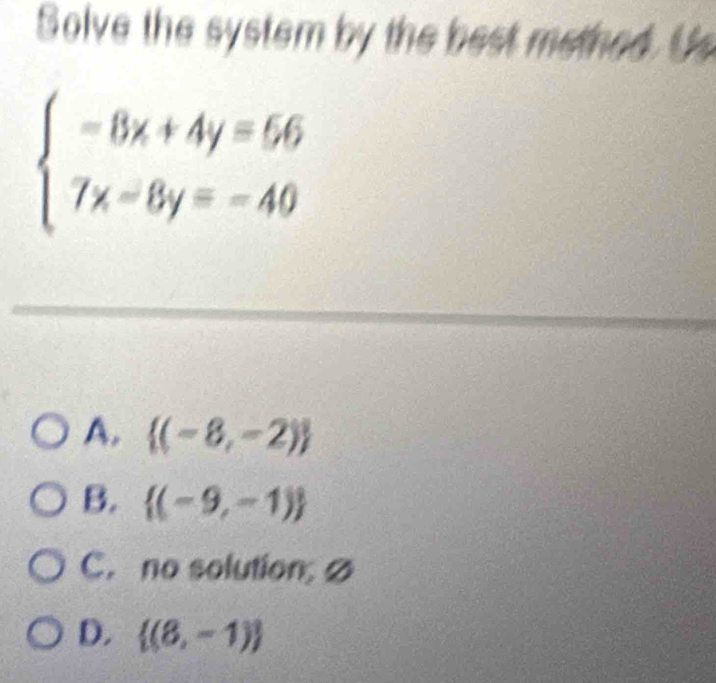 Solve the system by the best methed. Us
beginarrayl -8x+4y=56 7x-8y=-40endarray.
A.  (-8,-2)
B.  (-9,-1)
C. no solution ∅
D.  (8,-1)