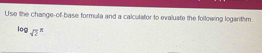 Use the change-of-base formula and a calculator to evaluate the following logarithm.
log _sqrt(2)π