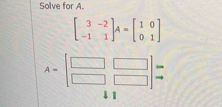 Solve for A.
beginbmatrix 3&-2 -1&1endbmatrix A=beginbmatrix 1&0 0&1endbmatrix
A=beginbmatrix □ &□  □ &□  □ &□ endbmatrix