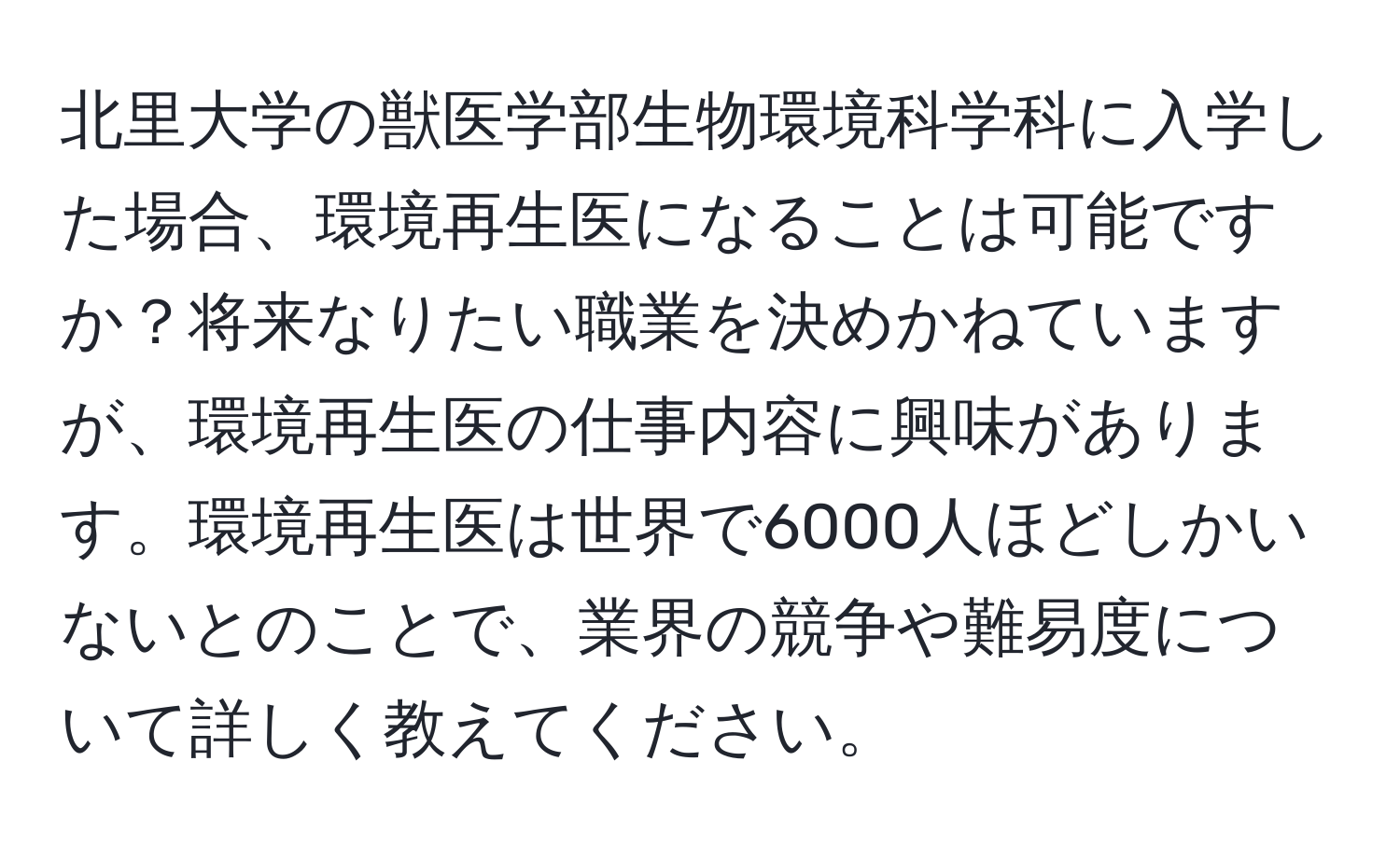 北里大学の獣医学部生物環境科学科に入学した場合、環境再生医になることは可能ですか？将来なりたい職業を決めかねていますが、環境再生医の仕事内容に興味があります。環境再生医は世界で6000人ほどしかいないとのことで、業界の競争や難易度について詳しく教えてください。