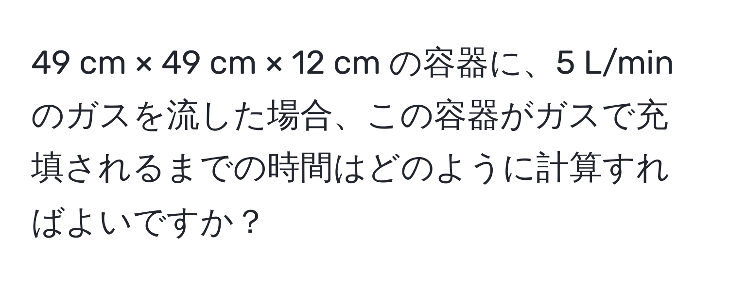 cm × 49 cm × 12 cm の容器に、5 L/min のガスを流した場合、この容器がガスで充填されるまでの時間はどのように計算すればよいですか？