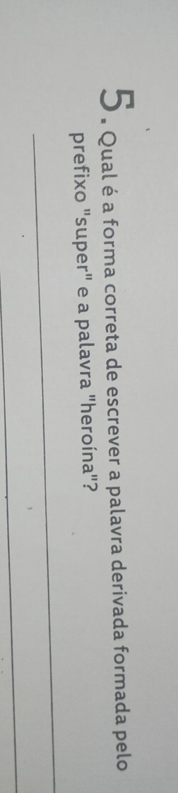 5 . qual é a forma correta de escrever a palavra derivada formada pelo 
prefixo "super" e a palavra "heroína"? 
_ 
_