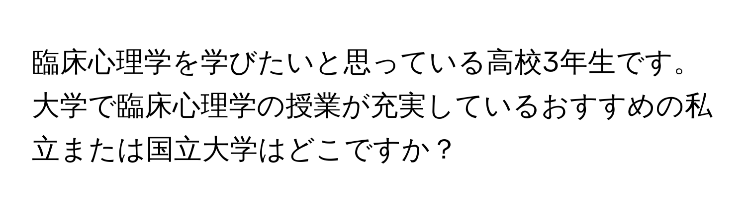 臨床心理学を学びたいと思っている高校3年生です。大学で臨床心理学の授業が充実しているおすすめの私立または国立大学はどこですか？