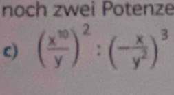 noch zwei Potenze 
c) ( x^(10)/y )^2:(- x/y^2 )^3