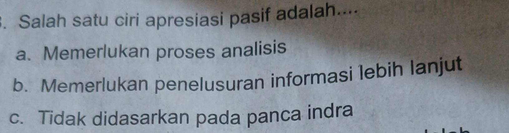 Salah satu ciri apresiasi pasif adalah...
a. Memerlukan proses analisis
b. Memerlukan penelusuran informasi lebih lanjut
c. Tidak didasarkan pada panca indra