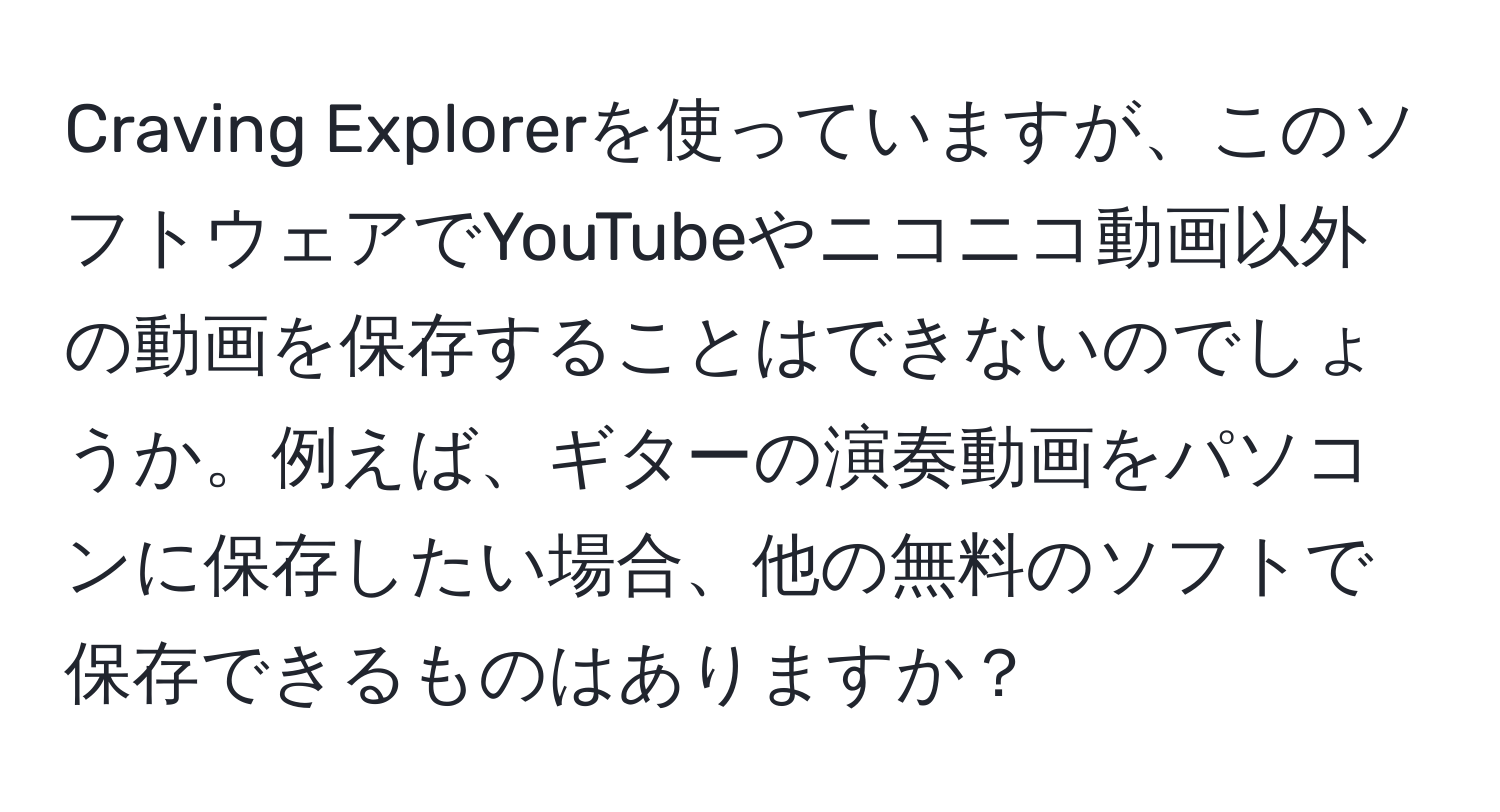 Craving Explorerを使っていますが、このソフトウェアでYouTubeやニコニコ動画以外の動画を保存することはできないのでしょうか。例えば、ギターの演奏動画をパソコンに保存したい場合、他の無料のソフトで保存できるものはありますか？