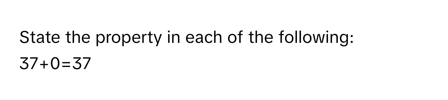 State the property in each of the following: 
37+0=37