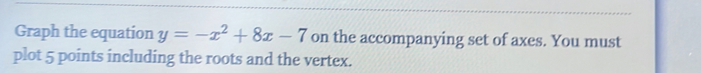 Graph the equation y=-x^2+8x-7 on the accompanying set of axes. You must 
plot 5 points including the roots and the vertex.