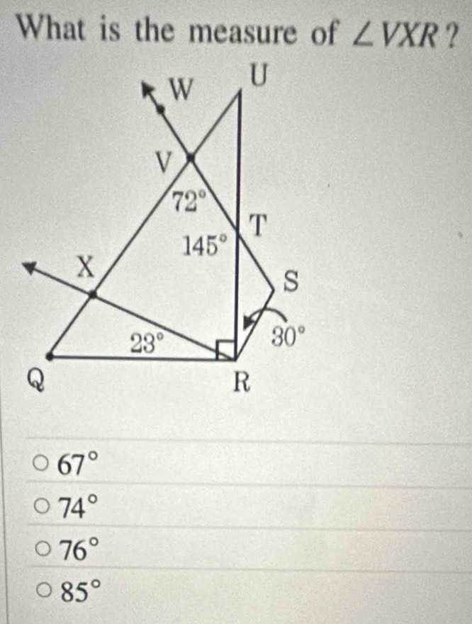 What is the measure of ∠ VXR ?
W U
V
72°
T
145°
X
s
23°
30°
Q
R
67°
74°
76°
85°