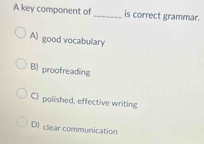 A key component of_ is correct grammar.
A) good vocabulary
B) proofreading
C) polished, effective writing
D) clear communication