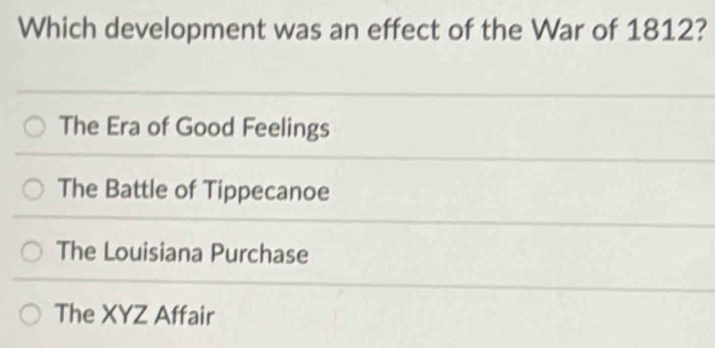 Which development was an effect of the War of 1812?
The Era of Good Feelings
The Battle of Tippecanoe
The Louisiana Purchase
The XYZ Affair