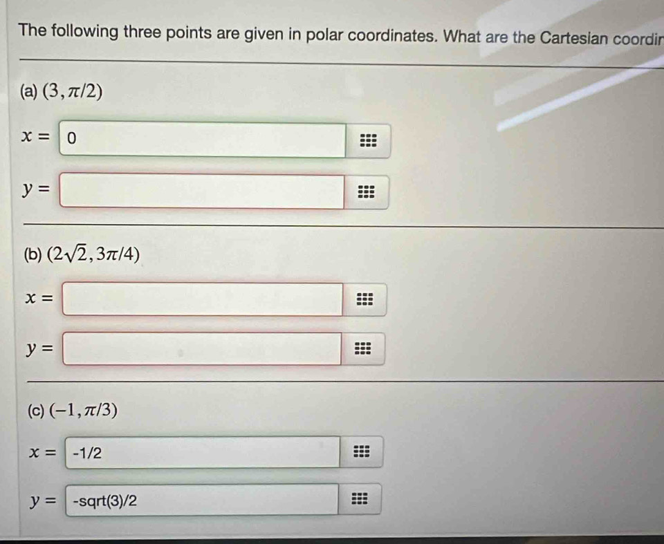 The following three points are given in polar coordinates. What are the Cartesian coordir
(a) (3,π /2)
x=0 □
y=□
(b) (2sqrt(2),3π /4)...
x=□ ..
y=□°
(c) (-1,π /3)
^circ 
x=-1/2 □ ::: ^circ 
y=-sqrt(3)/2 □