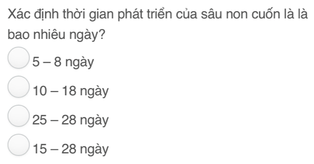 Xác định thời gian phát triển của sâu non cuốn là là
bao nhiêu ngày?
5-8 ngày
10-18 ngày
25-28 ngày
15-28 ngày