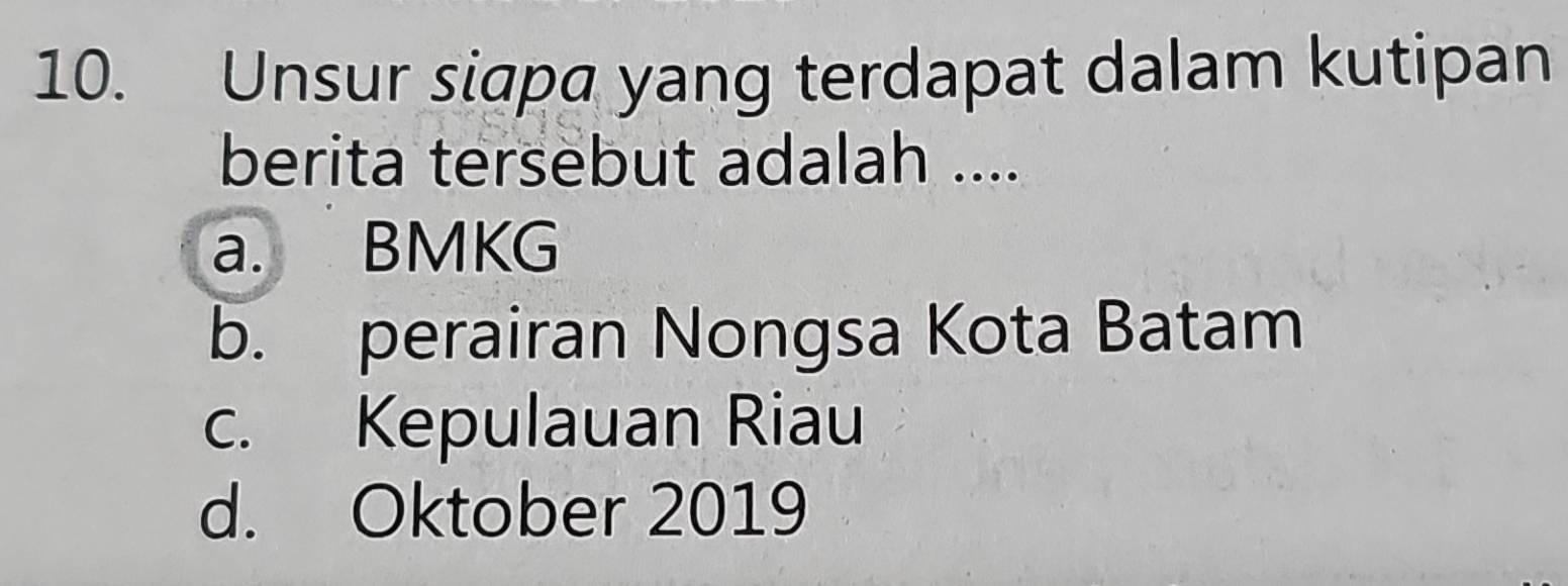 Unsur siapa yang terdapat dalam kutipan
berita tersebut adalah ....
a. BMKG
b. perairan Nongsa Kota Batam
c. Kepulauan Riau
d. Oktober 2019