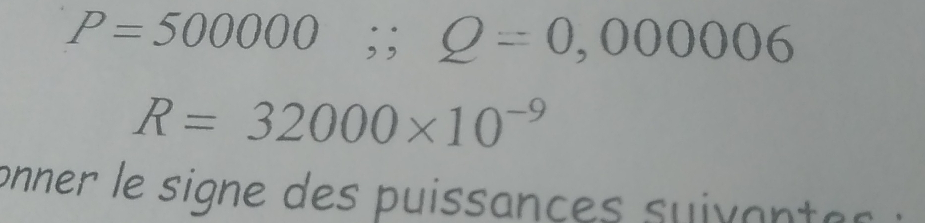 P=500000;; Q=0,000006
R=32000* 10^(-9)
onner le signe e s puissances sui an t