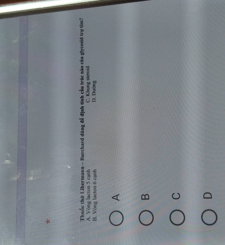 Thuốc thử Libermann - Burchard dùng để định tính cấu trúc nào của glycosid trợ tim?
A. Vòng lacton 5 cạnh C. Khung steroid
B. Vòng lacton 6 cạnh D. Đường
A
B
C
D