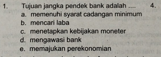 Tujuan jangka pendek bank adalah .... 4.
a. memenuhi syarat cadangan minimum
b. mencari laba
c. menetapkan kebijakan moneter
d. mengawasi bank
e. memajukan perekonomian