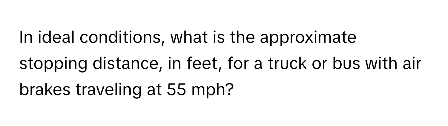 In ideal conditions, what is the approximate stopping distance, in feet, for a truck or bus with air brakes traveling at 55 mph?