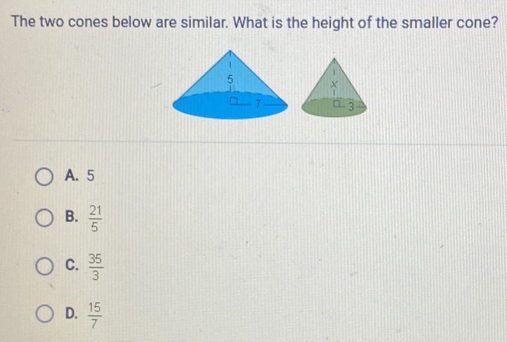 The two cones below are similar. What is the height of the smaller cone?
A. 5
B.  21/5 
C.  35/3 
D.  15/7 