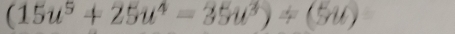 (15u^5+25u^4=35u^3)/ (5u)