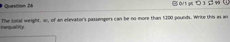 □ 0/1 pt つ 3 2 99 
The total weight, w, of an elevator's passengers can be no more than 1200 pounds. Write this as an 
inequality.