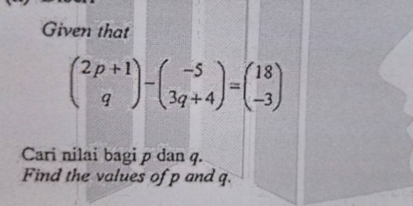 Given that
beginpmatrix 2p+1 qendpmatrix -beginpmatrix -5 3q+4endpmatrix =beginpmatrix 18 -3endpmatrix
Cari nilai bagi p dan q. 
Find the values of p and q.