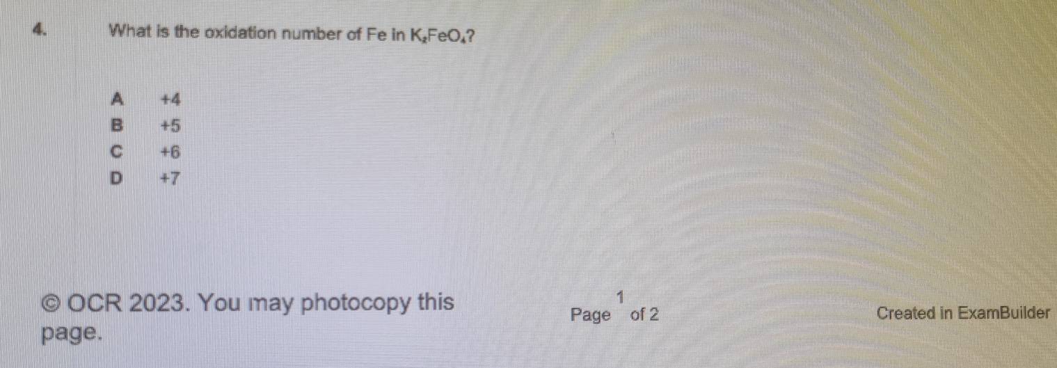 What is the oxidation number of Fe in K₂FeO₄?
A +4
B +5
C +6
D +7
© OCR 2023. You may photocopy this
1
Page of 2 Created in ExamBuilder
page.