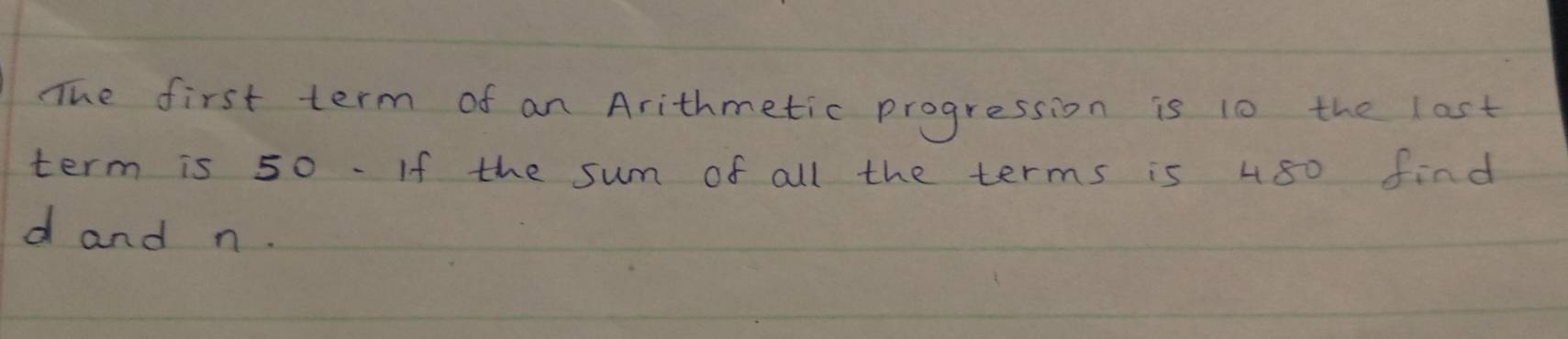 The first term of an Arithmetic progression is 10 the lost 
term is 50. If the sum of all the terms is 480 find
d and n.