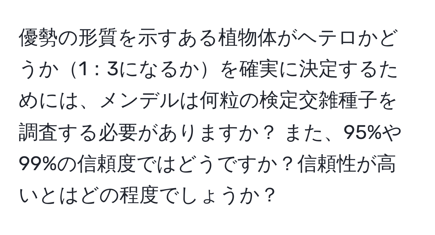 優勢の形質を示すある植物体がヘテロかどうか1：3になるかを確実に決定するためには、メンデルは何粒の検定交雑種子を調査する必要がありますか？ また、95%や99%の信頼度ではどうですか？信頼性が高いとはどの程度でしょうか？