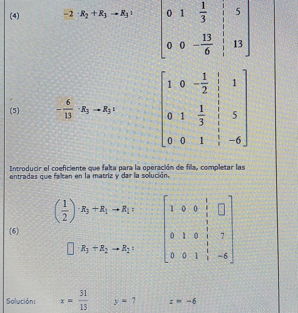 (4) -2· R_2+R_3to R_3 :
(5)
- 6/13 · R_3to R_3:
Introducir el coeficiente que falta para la operación de fila, completar las
entradas que faltan en la matriz y dar la solución.
( 1/2 )· R_3+R_1to R_1:
(6)
□ · R_3+R_2to R_2:
Solución: x= 31/13  y=7 z=-6