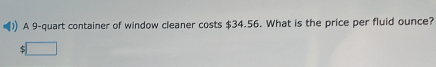 A 9 -quart container of window cleaner costs $34.56. What is the price per fluid ounce?