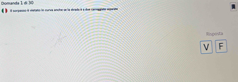 Domanda 1 di 30
Il sorpasso è vietato in curva anche se la strada è a due carreggiate separate 
Risposta 
V F