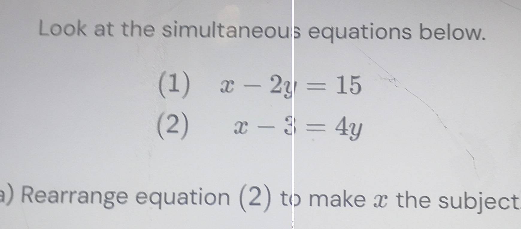 Look at the simultaneous equations below.
(1) x-2y=15
(2) x-3=4y
a) Rearrange equation (2) to make x the subject