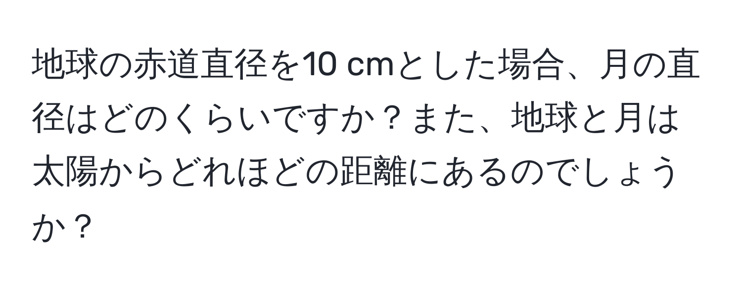 地球の赤道直径を10 cmとした場合、月の直径はどのくらいですか？また、地球と月は太陽からどれほどの距離にあるのでしょうか？