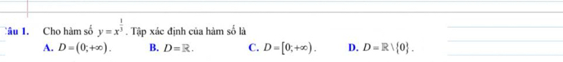 Cho hàm số y=x^(frac 1)3. Tập xác định của hàm số là
_
A. D=(0;+∈fty ). B. D=R. C. D=[0;+∈fty ). D. D=Rvee  0. 
_
_