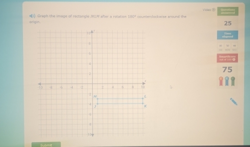 Video ⑤ Questions 
) Graph the image of rectangle JKLM after a rotation 180°
origin. counterclockwise around the
25
75
Submit